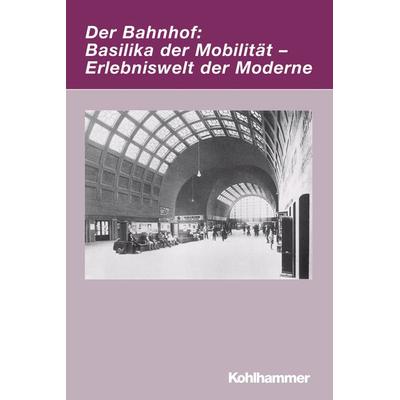 Der Bahnhof: Basilika der Mobilität - Erlebniswelt der Moderne, Taschenbuch von Markwart Herzog,Mario Leis, Kohlhammer, 978-3-17-020566-6