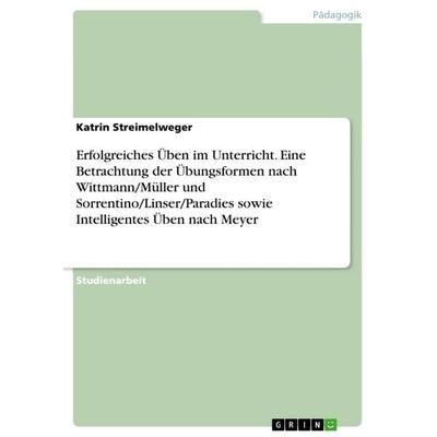 Erfolgreiches Üben im Unterricht. Eine Betrachtung der Übungsformen nach Wittmann/Müller und Sorrentino/Linser/Paradies sowie Intelligentes Üben nach