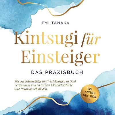 Kintsugi für Einsteiger - Das Praxisbuch: Wie Sie Rückschläge und Verletzungen in Gold verwandeln und zu wahrer Charakterstärke und Resilienz