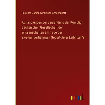 Abhandlungen bei Begründung der Königlich Sächsischen Gesellschaft der Wissenschaften am Tage der Zweihundertjährigen Geburtsfeier Leibnizen's;