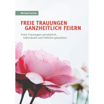 Freie Trauungen ganzheitlich feiern, Taschenbuch von Michael Geisler, BoD – Books on Demand, 978-3-7519-1420-8