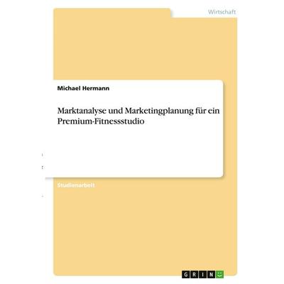 Marktanalyse und Marketingplanung für ein Premium-Fitnessstudio, Taschenbuch von Michael Hermann, GRIN, 978-3-346-30326-4