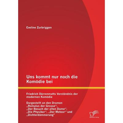 Uns kommt nur noch die Komödie bei: Friedrich Dürrenmatts Verständnis der modernen Komödie - Dargestellt an den Dramen 'Romulus der Grosse'; 'Der