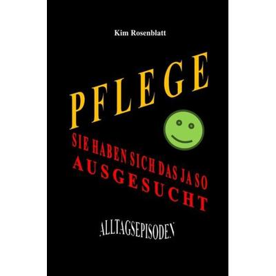 Pflege. Sie haben sich das ja so ausgesucht. Alltagsepisoden, Taschenbuch von Kim Rosenblatt, Epubli, 978-3-7531-5080-2