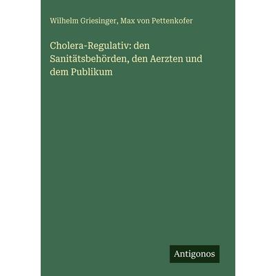 Cholera-Regulativ: den Sanitätsbehörden, den Aerzten und dem Publikum, Gebundene Ausgabe von Wilhelm Griesinger,Max Pettenkofer, Antigonos Verlag,
