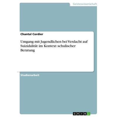Umgang mit Jugendlichen bei Verdacht auf Suizidalität im Kontext schulischer Beratung, Taschenbuch von Chantal Cordier, GRIN, 978-3-640-17732-5