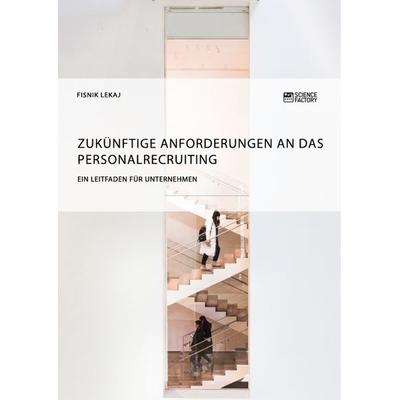 Zukünftige Anforderungen an das Personalrecruiting. Ein Leitfaden für Unternehmen, Taschenbuch von Fisnik Lekaj, ScienceFactory, 978-3-95687-569-4