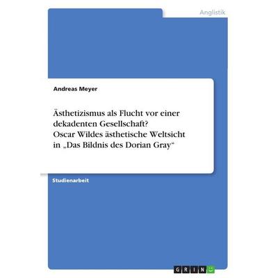 Ästhetizismus als Flucht vor einer dekadenten Gesellschaft? Oscar Wildes ästhetische Weltsicht in 'Das Bildnis des Dorian Gray'; Taschenbuch von