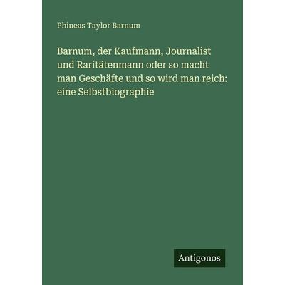 Barnum, der Kaufmann, Journalist und Raritätenmann oder so macht man Geschäfte und so wird man reich: eine Selbstbiographie, Taschenbuch von Phineas