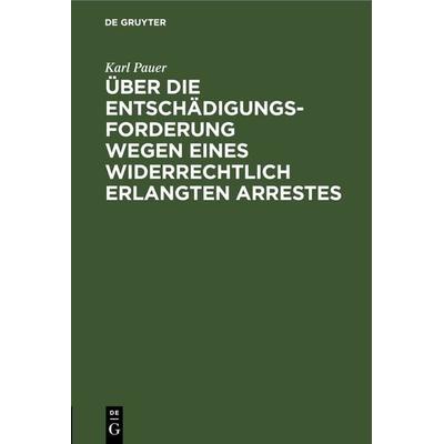 Über die Entschädigungs-Forderung wegen eines widerrechtlich erlangten Arrestes, Gebundene Ausgabe von Karl Pauer, De Gruyter, 978-3-11-267253-2