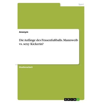 Die Anfänge des Frauenfußballs. Mannweib vs. sexy Kickerin?, Taschenbuch von Anonym, GRIN, 978-3-668-78311-9