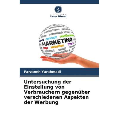 Untersuchung der Einstellung von Verbrauchern gegenüber verschiedenen Aspekten der Werbung, Taschenbuch von Farzaneh Yarahmadi, Verlag Unser Wissen,