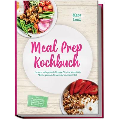 Meal Prep Kochbuch: Leckere, zeitsparende Rezepte für eine stressfreie Woche, gesunde Ernährung und mehr Zeit – inkl. Wochenplänen, Einkaufslisten,
