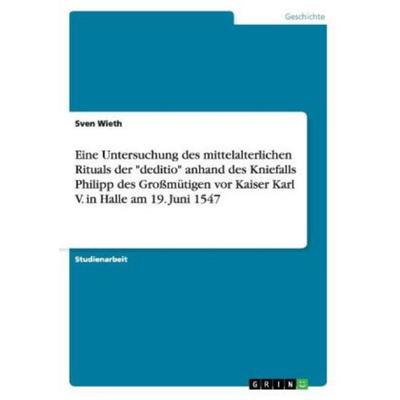 Eine Untersuchung des mittelalterlichen Rituals der 'deditio' anhand des Kniefalls Philipp des Großmütigen vor Kaiser Karl V. in Halle am 19. Juni