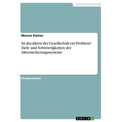 Ist das Altern der Gesellschaft ein Problem? Ziele und Schwierigkeiten der Alterssicherungssysteme, Taschenbuch von Marcus Kasten, GRIN,