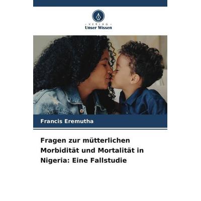 Fragen zur mütterlichen Morbidität und Mortalität in Nigeria: Eine Fallstudie, Taschenbuch von Francis Eremutha, Verlag Unser Wissen,