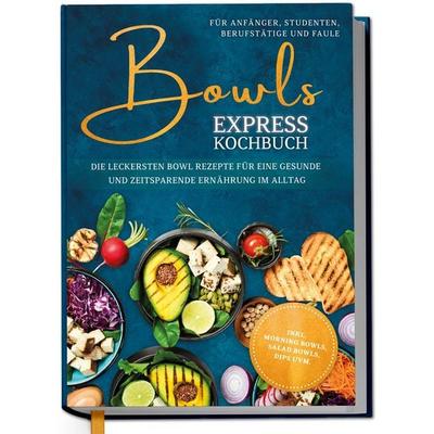Bowls Express Kochbuch für Anfänger, Studenten, Berufstätige & Faule: Die leckersten Bowl Rezepte für eine gesunde und zeitsparende Ernährung im