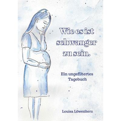 Wie es ist schwanger zu sein., Taschenbuch von Louisa Löwenherz, BoD – Books on Demand, 978-3-7578-2098-5