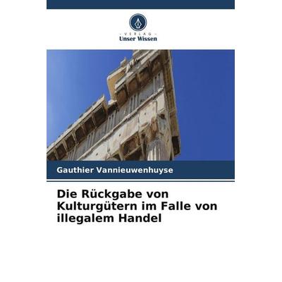 Die Rückgabe von Kulturgütern im Falle von illegalem Handel, Taschenbuch von Gauthier Vannieuwenhuyse, Verlag Unser Wissen