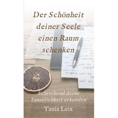 Der Schönheit deiner Seele einen Raum schenken, Gebundene Ausgabe von Tania Leix, Tredition, 978-3-7439-8079-2