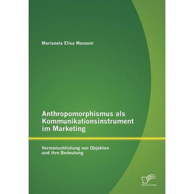 Anthropomorphismus als Kommunikationsinstrument im Marketing: Vermenschlichung von Objekten und ihre Bedeutung, Taschenbuch von Marianela Elisa