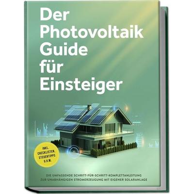 Der Photovoltaik Guide für Einsteiger: Die umfassende Schritt-für-Schritt-Komplettanleitung zur unabhängigen Stromerzeugung mit eigener Solaranlage -