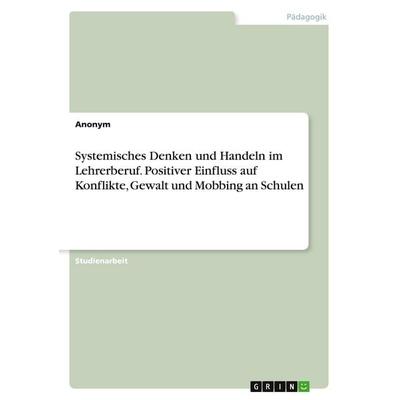 Systemisches Denken und Handeln im Lehrerberuf. Positiver Einfluss auf Konflikte, Gewalt und Mobbing an Schulen, Taschenbuch von Anonymous, GRIN,