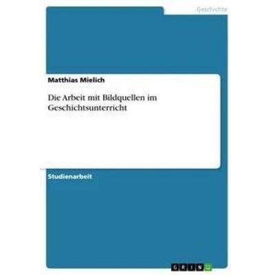 Die Arbeit mit Bildquellen im Geschichtsunterricht, Taschenbuch von Matthias Mielich, GRIN, 978-3-656-61575-0
