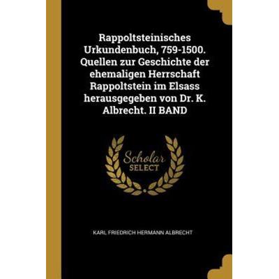 Rappoltsteinisches Urkundenbuch, 759-1500. Quellen Zur Geschichte Der Ehemaligen Herrschaft Rappoltstein Im Elsass Herausgegeben Von Dr. K. Albrecht.,