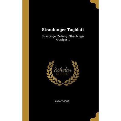 Straubinger Tagblatt: Straubinger Zeitung: Straubinger Anzeiger ..., Gebundene Ausgabe von Anonymous, Creative Media Partners, LLC, 978-1-01-248431-6