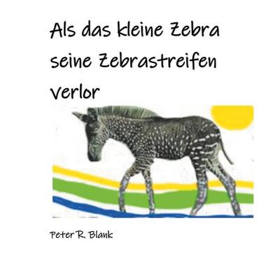 Als das kleine Zebra seine Zebrastreifen verlor, Gebundene Ausgabe von Peter R. Blank, BoD – Books on Demand, 978-3-7504-3141-6