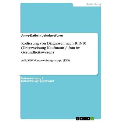 Kodierung von Diagnosen nach ICD-10 (Unterweisung Kaufmann / -frau im Gesundheitswesen), Taschenbuch von Anne-Kathrin Jahnke-Wurm, GRIN,