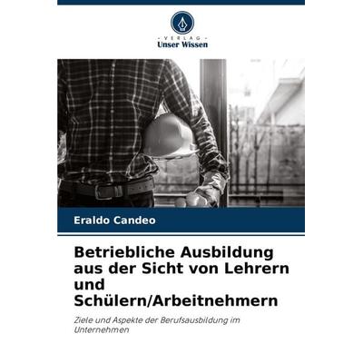 Betriebliche Ausbildung aus der Sicht von Lehrern und Schülern/Arbeitnehmern, Taschenbuch von Eraldo Candeo, Verlag Unser Wissen, 978-620-7-97026-1