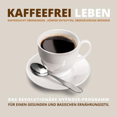 Kaffeefrei leben: Kaffeesucht überwinden, Körper entgiften, Übersäuerung beenden - Tanja Kohl, Audio, 4066338326515