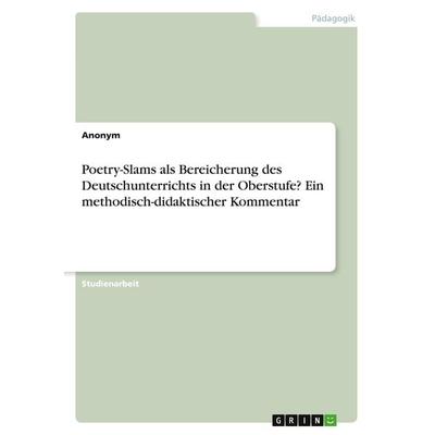 Poetry-Slams als Bereicherung des Deutschunterrichts in der Oberstufe? Ein methodisch-didaktischer Kommentar, Taschenbuch von Anonym, GRIN,