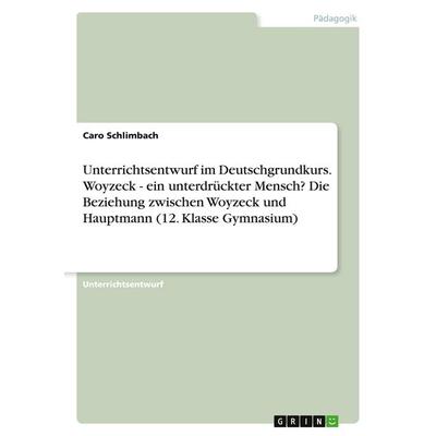 Unterrichtsentwurf im Deutschgrundkurs. Woyzeck - ein unterdrückter Mensch? Die Beziehung zwischen Woyzeck und Hauptmann (12. Klasse Gymnasium),