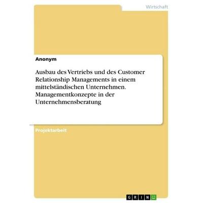 Ausbau des Vertriebs und des Customer Relationship Managements in einem mittelständischen Unternehmen. Managementkonzepte in der Unternehmensberatung,