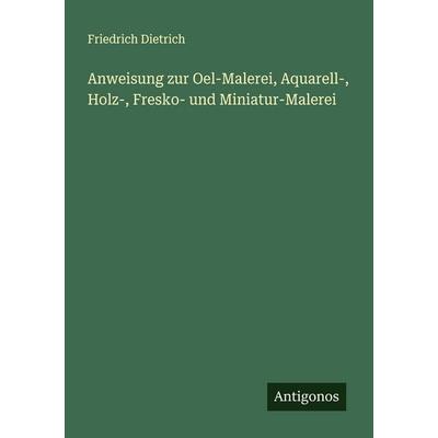 Anweisung zur Oel-Malerei, Aquarell-, Holz-, Fresko- und Miniatur-Malerei, Taschenbuch von Friedrich Dietrich, Antigonos Verlag, 978-3-563-92185-2