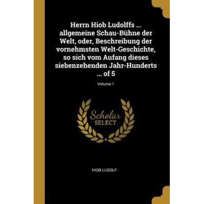 Herrn Hiob Ludolffs ... Allgemeine Schau-Bühne Der Welt, Oder, Beschreibung Der Vornehmsten Welt-Geschichte, So Sich Vom Aufang Dieses Siebenzehenden,