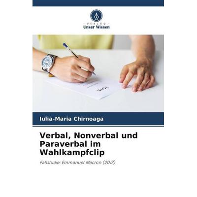 Verbal, Nonverbal und Paraverbal im Wahlkampfclip, Taschenbuch von Iulia-Maria Chirnoaga, Verlag Unser Wissen, 978-620-5-26032-6