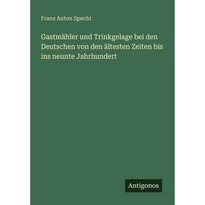 Gastmähler und Trinkgelage bei den Deutschen von den ältesten Zeiten bis ins neunte Jahrhundert, Taschenbuch von Franz Anton Specht, Antigonos Verlag,