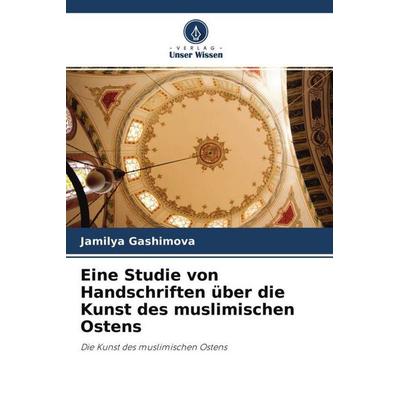 Eine Studie von Handschriften über die Kunst des muslimischen Ostens, Taschenbuch von Jamilya Gashimova, Verlag Unser Wissen, 978-620-4-63884-3