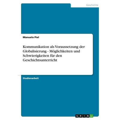 Kommunikation als Voraussetzung der Globalisierung - Möglichkeiten und Schwierigkeiten für den Geschichtsunterricht, Taschenbuch von Manuela Piel,