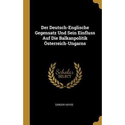 Der Deutsch-Englische Gegensatz Und Sein Einfluss Auf Die Balkanpolitik Österreich-Ungarns, Gebundene Ausgabe von Sándor Hoyos, Creative Media
