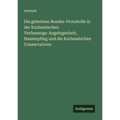 Die geheimen Bundes-Protokolle in der Kurhessischen Verfassungs-Angelegenheit, Hassenpflug und die Kurhessischen Conservativen, Taschenbuch von