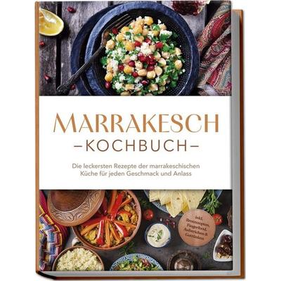 Marrakesch Kochbuch: Die leckersten Rezepte der marrakeschischen Küche für jeden Geschmack und Anlass - inkl. Brotrezepten, Fingerfood, Aufstrichen &