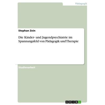 Die Kinder- und Jugendpsychiatrie im Spannungsfeld von Pädagogik und Therapie, Taschenbuch von Stephan Zein, GRIN, 978-3-638-65058-8
