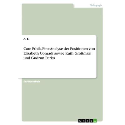 Care Ethik. Eine Analyse der Positionen von Elisabeth Conradi sowie Ruth Großmaß und Gudrun Perko, Taschenbuch von A. S., GRIN, 978-3-668-57471-7