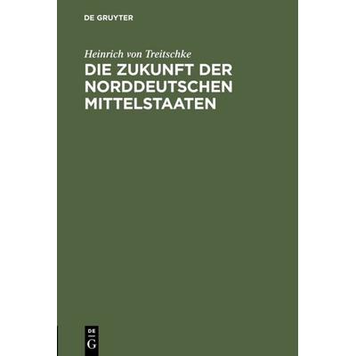 Die Zukunft der norddeutschen Mittelstaaten, Gebundene Ausgabe von Heinrich Treitschke, De Gruyter, 978-3-11-111054-7