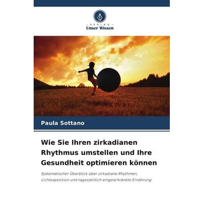 Wie Sie Ihren zirkadianen Rhythmus umstellen und Ihre Gesundheit optimieren können, Taschenbuch von Paula Sottano, Verlag Unser Wissen,
